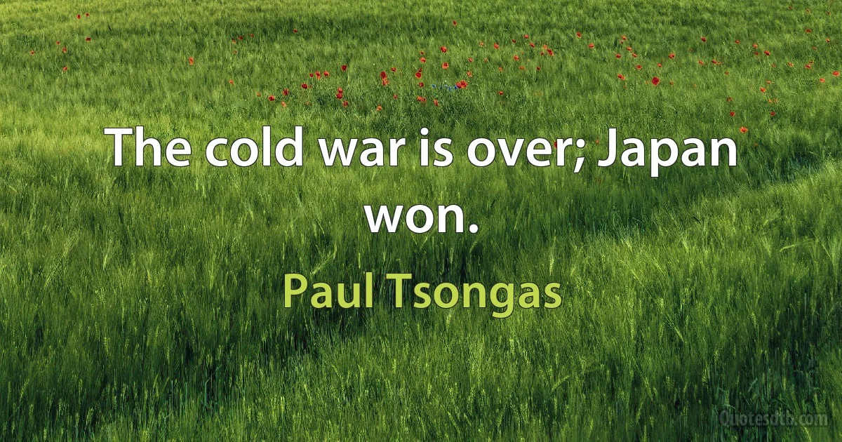 The cold war is over; Japan won. (Paul Tsongas)