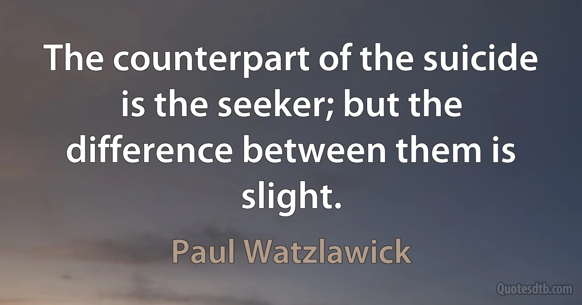 The counterpart of the suicide is the seeker; but the difference between them is slight. (Paul Watzlawick)