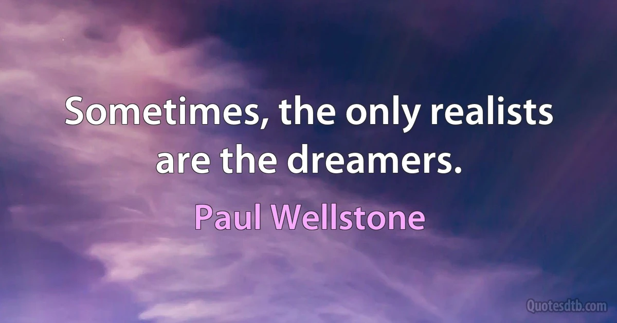 Sometimes, the only realists are the dreamers. (Paul Wellstone)