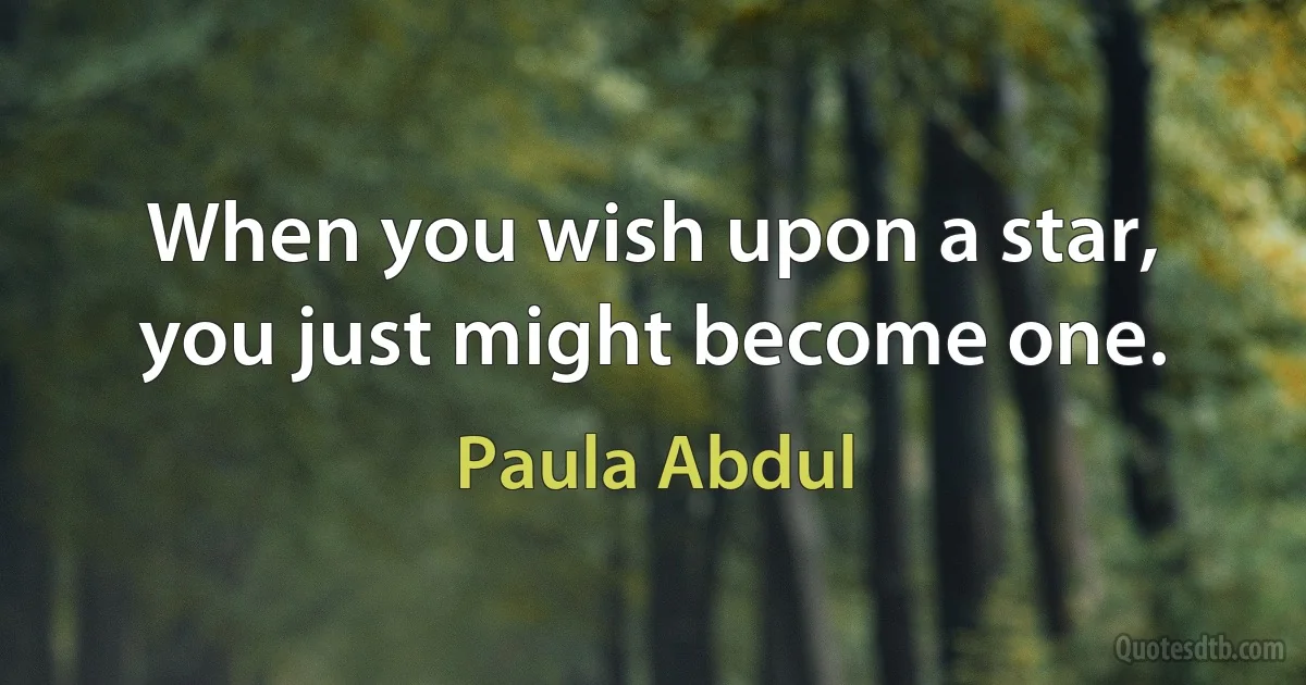 When you wish upon a star, you just might become one. (Paula Abdul)