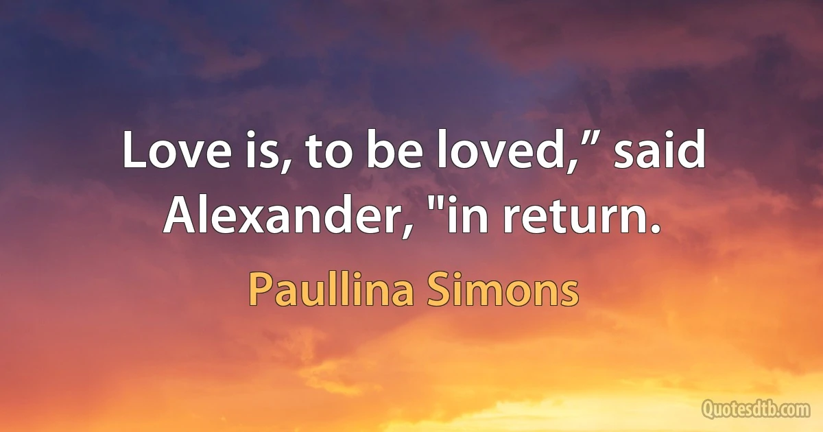 Love is, to be loved,” said Alexander, "in return. (Paullina Simons)