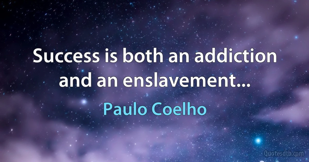 Success is both an addiction and an enslavement... (Paulo Coelho)