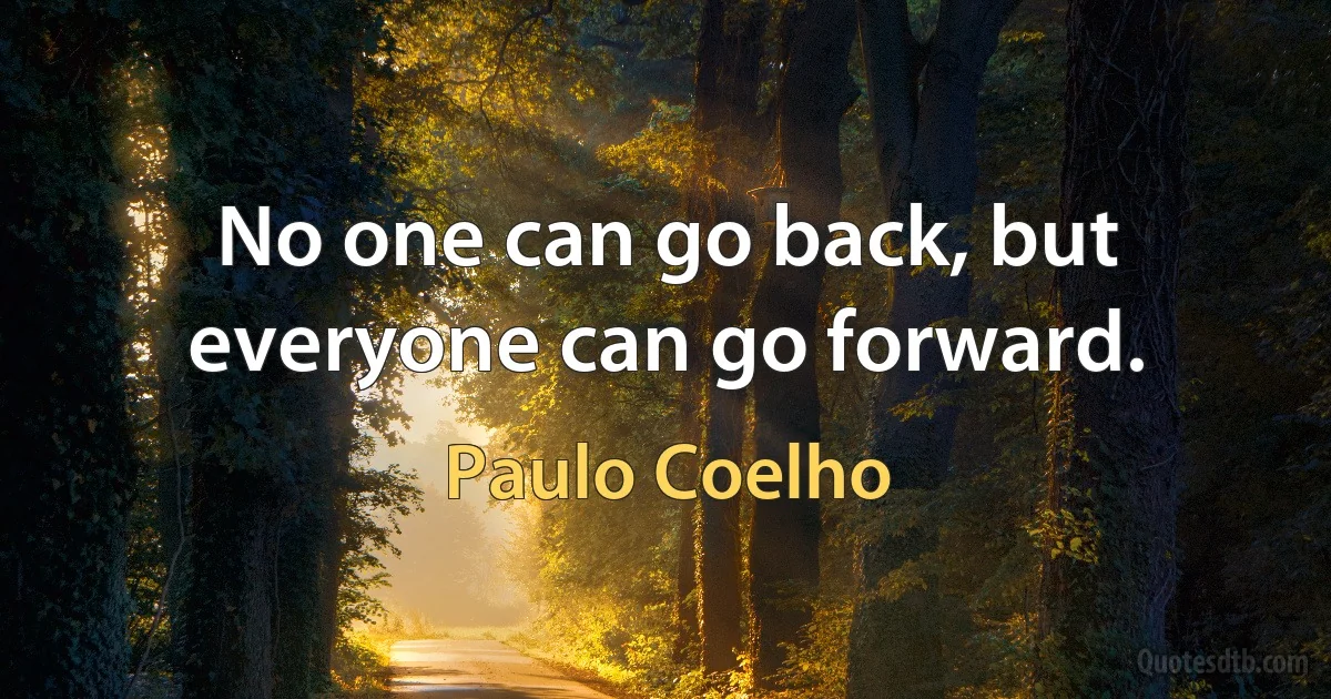 No one can go back, but everyone can go forward. (Paulo Coelho)