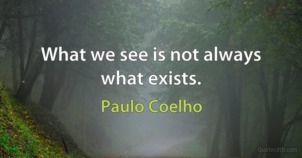 What we see is not always what exists. (Paulo Coelho)