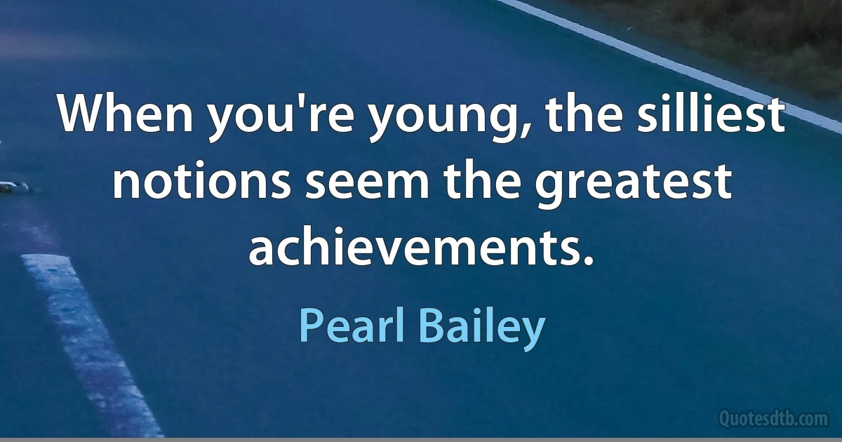 When you're young, the silliest notions seem the greatest achievements. (Pearl Bailey)