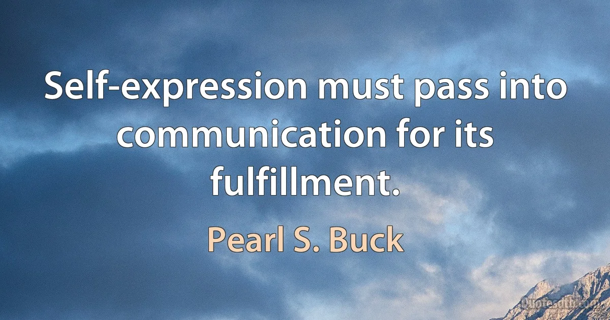 Self-expression must pass into communication for its fulfillment. (Pearl S. Buck)