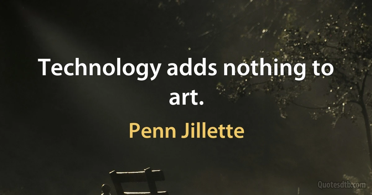 Technology adds nothing to art. (Penn Jillette)