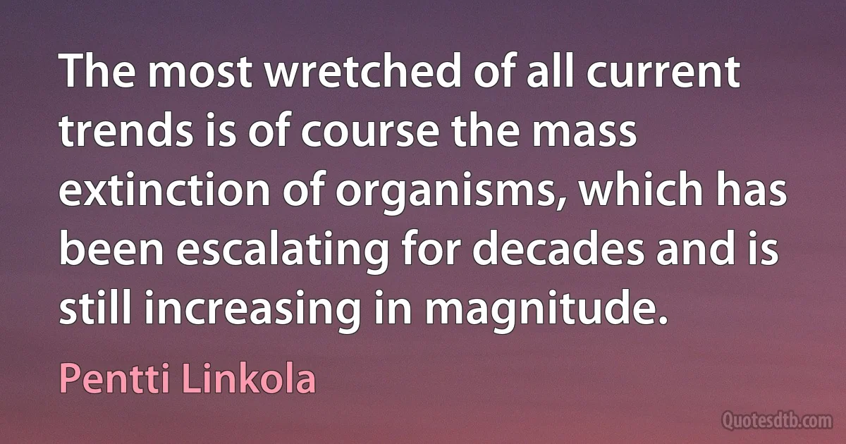 The most wretched of all current trends is of course the mass extinction of organisms, which has been escalating for decades and is still increasing in magnitude. (Pentti Linkola)