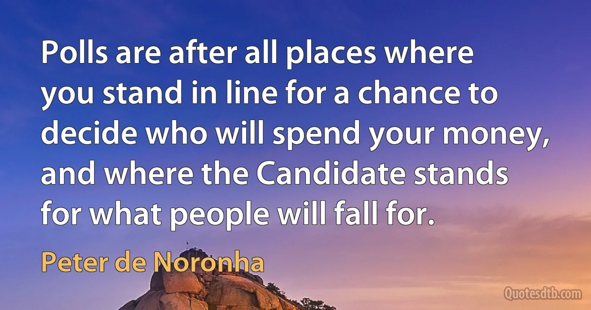 Polls are after all places where you stand in line for a chance to decide who will spend your money, and where the Candidate stands for what people will fall for. (Peter de Noronha)