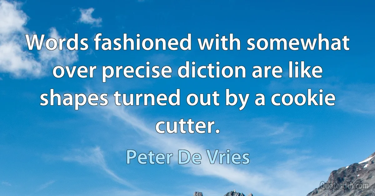 Words fashioned with somewhat over precise diction are like shapes turned out by a cookie cutter. (Peter De Vries)