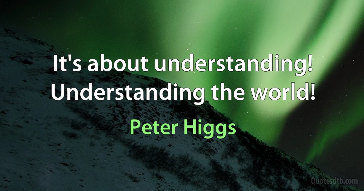 It's about understanding! Understanding the world! (Peter Higgs)