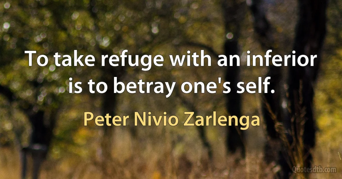 To take refuge with an inferior is to betray one's self. (Peter Nivio Zarlenga)