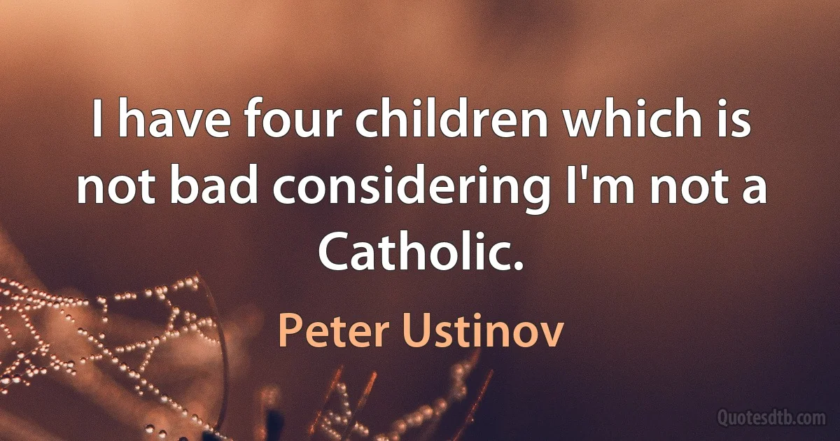 I have four children which is not bad considering I'm not a Catholic. (Peter Ustinov)