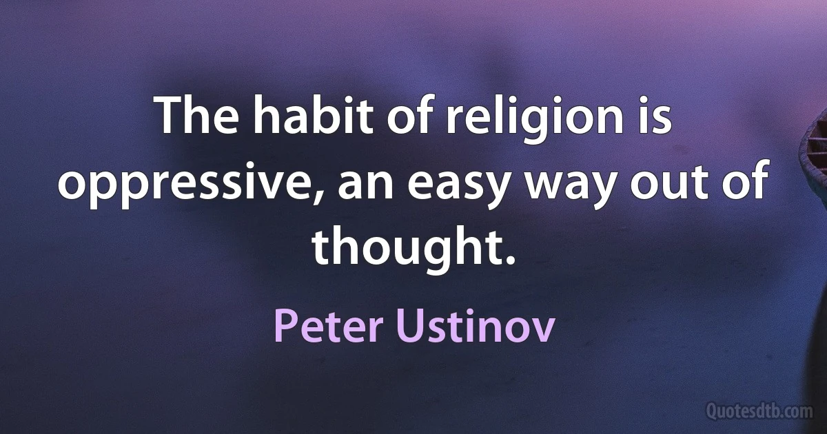 The habit of religion is oppressive, an easy way out of thought. (Peter Ustinov)