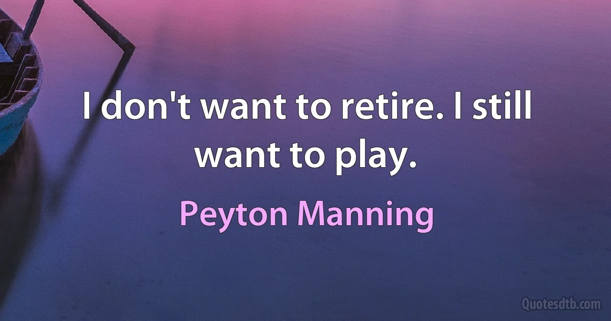 I don't want to retire. I still want to play. (Peyton Manning)