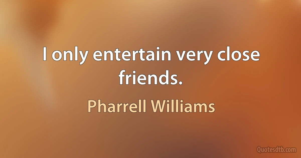 I only entertain very close friends. (Pharrell Williams)