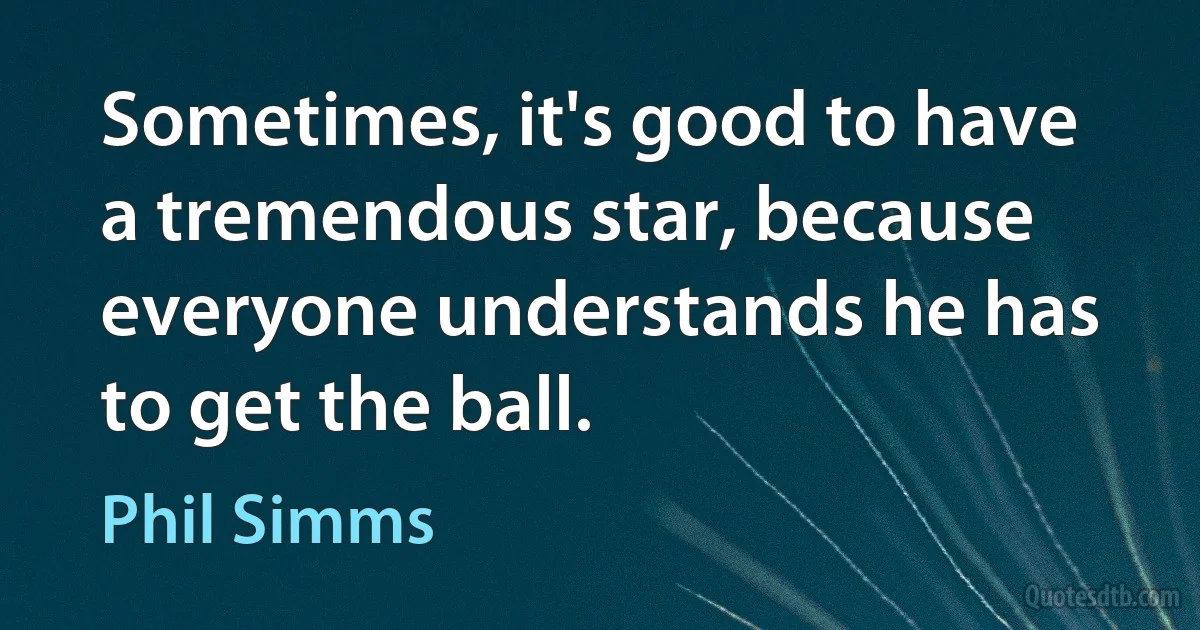 Sometimes, it's good to have a tremendous star, because everyone understands he has to get the ball. (Phil Simms)