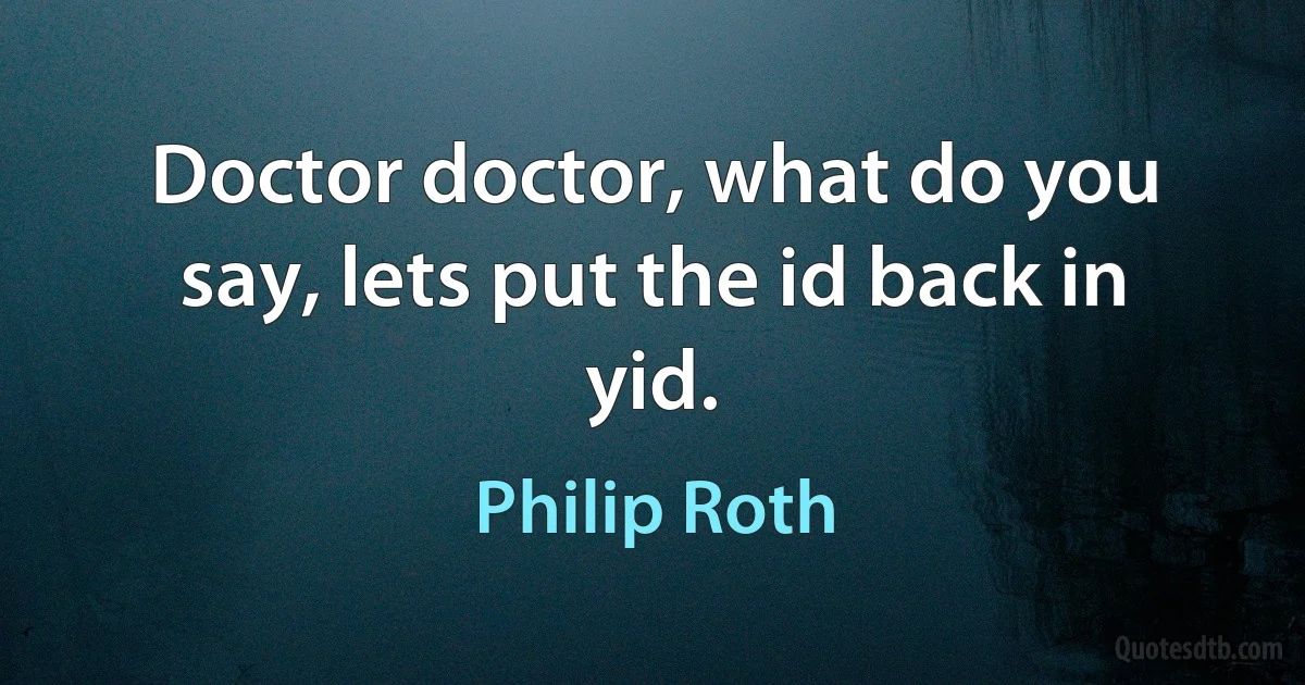 Doctor doctor, what do you say, lets put the id back in yid. (Philip Roth)