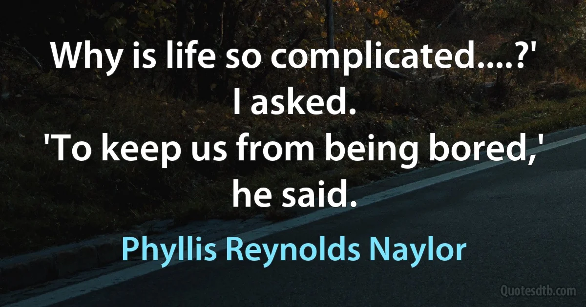 Why is life so complicated....?' I asked.
'To keep us from being bored,' he said. (Phyllis Reynolds Naylor)