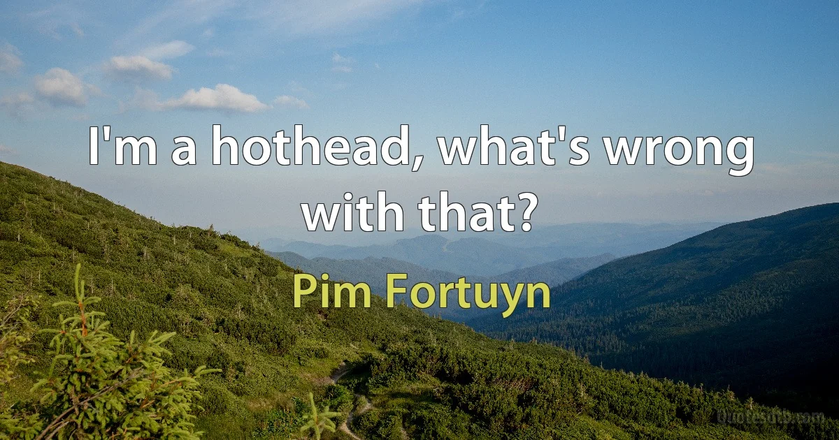 I'm a hothead, what's wrong with that? (Pim Fortuyn)