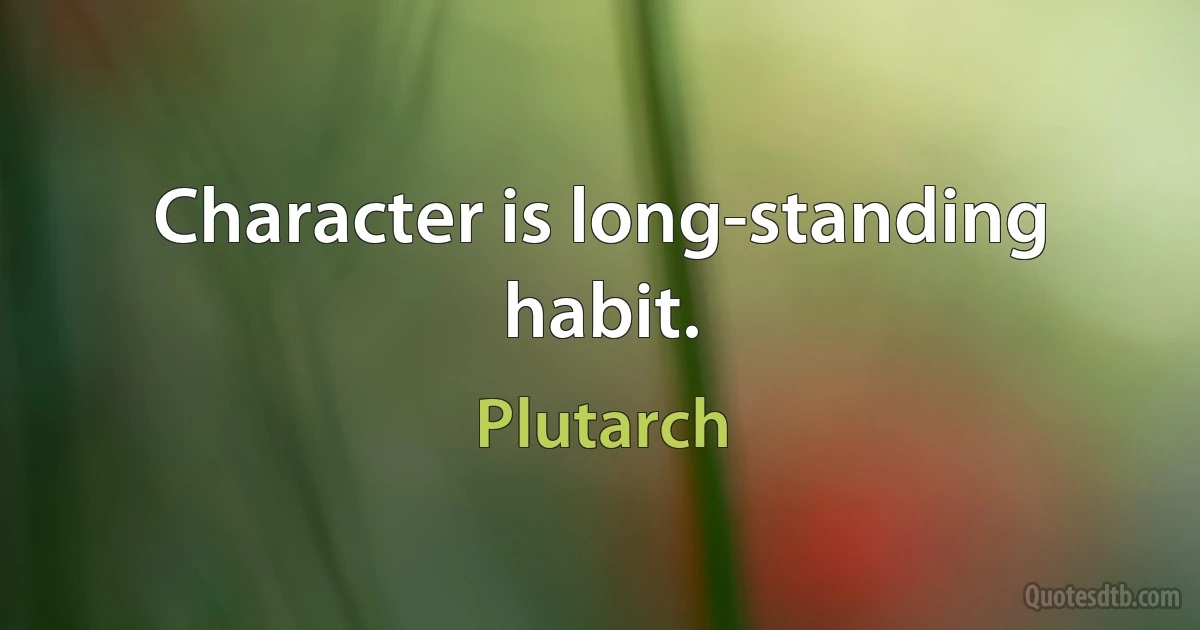 Character is long-standing habit. (Plutarch)