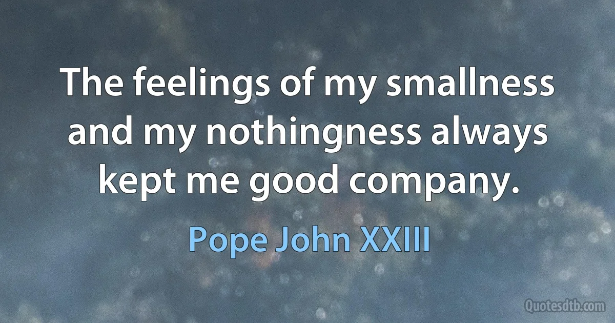 The feelings of my smallness and my nothingness always kept me good company. (Pope John XXIII)