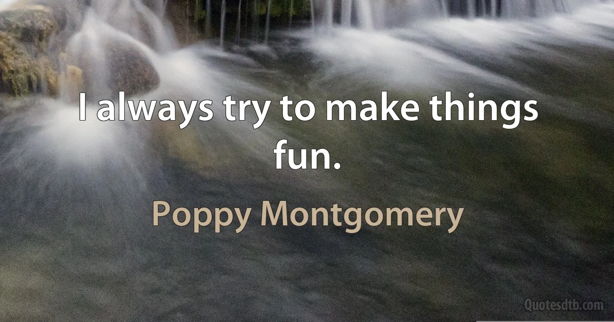 I always try to make things fun. (Poppy Montgomery)