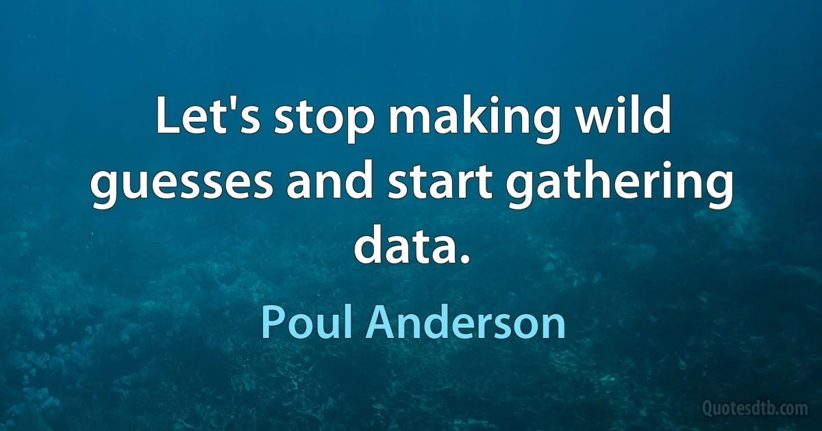 Let's stop making wild guesses and start gathering data. (Poul Anderson)