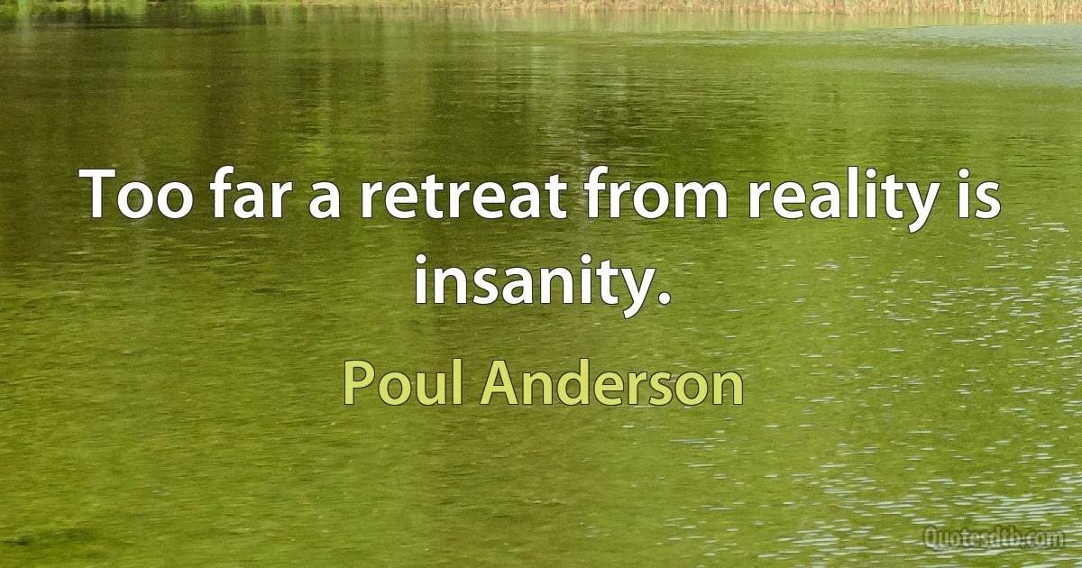 Too far a retreat from reality is insanity. (Poul Anderson)