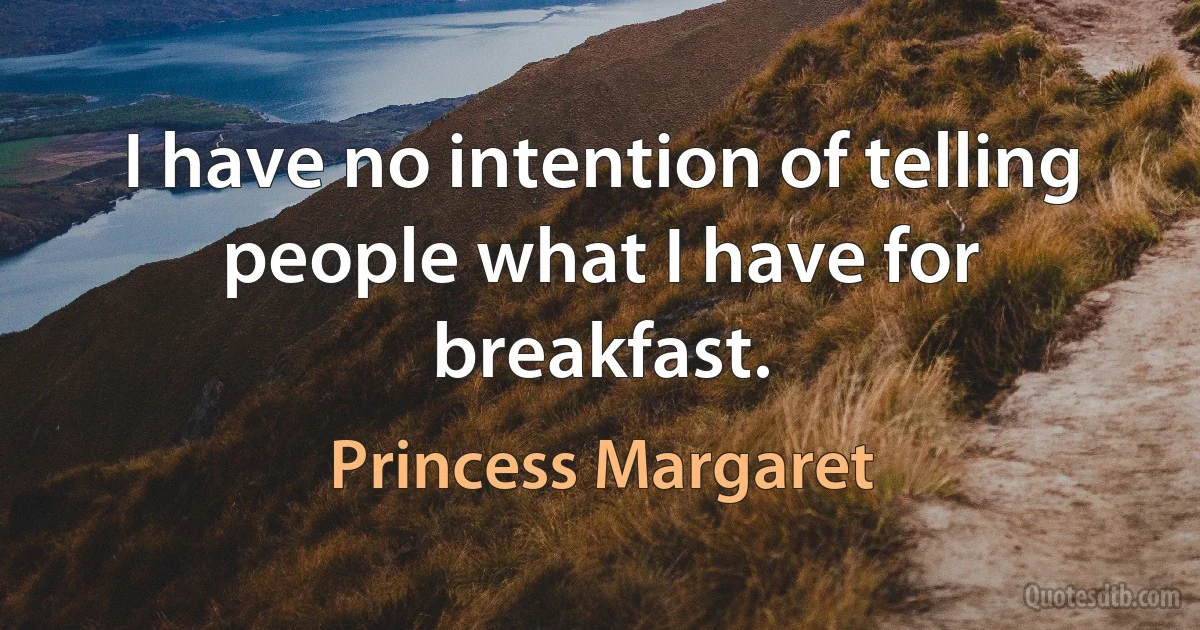 I have no intention of telling people what I have for breakfast. (Princess Margaret)