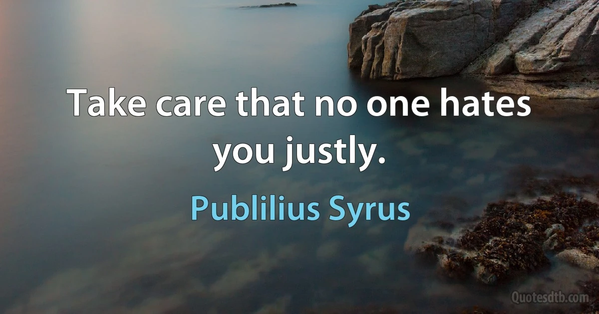 Take care that no one hates you justly. (Publilius Syrus)