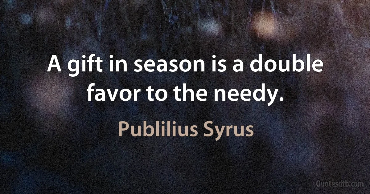 A gift in season is a double favor to the needy. (Publilius Syrus)