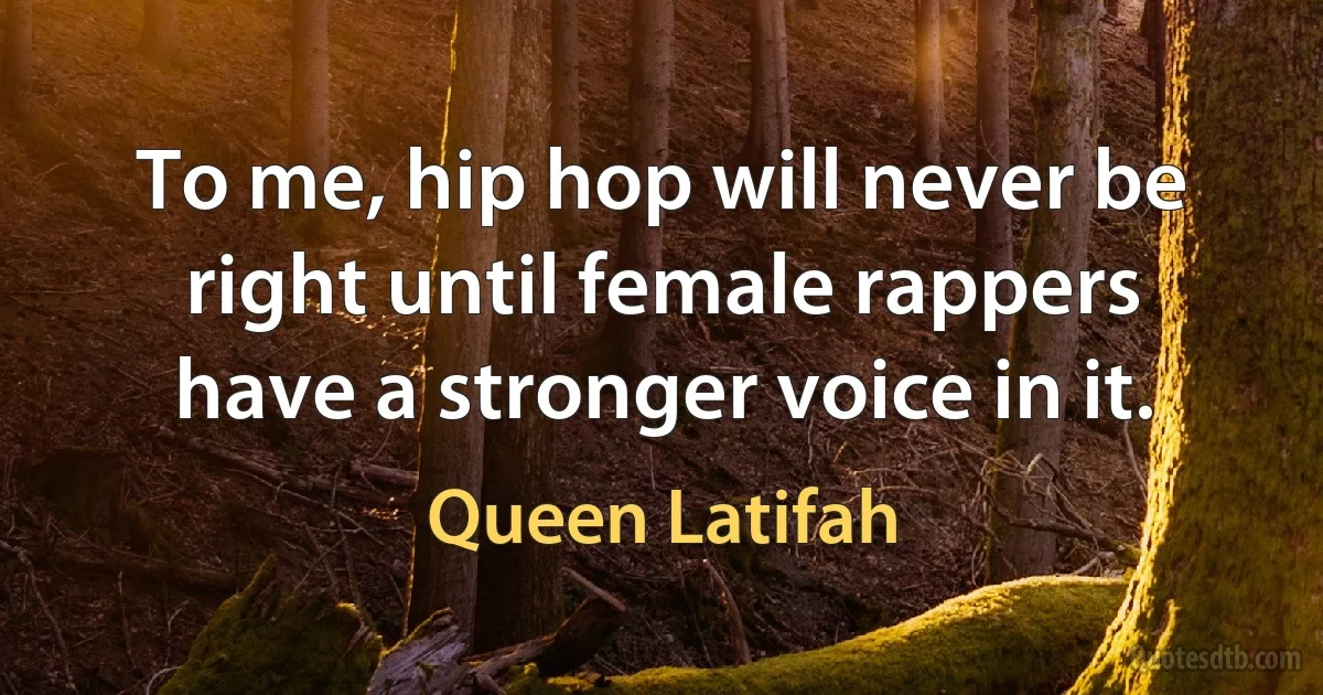 To me, hip hop will never be right until female rappers have a stronger voice in it. (Queen Latifah)