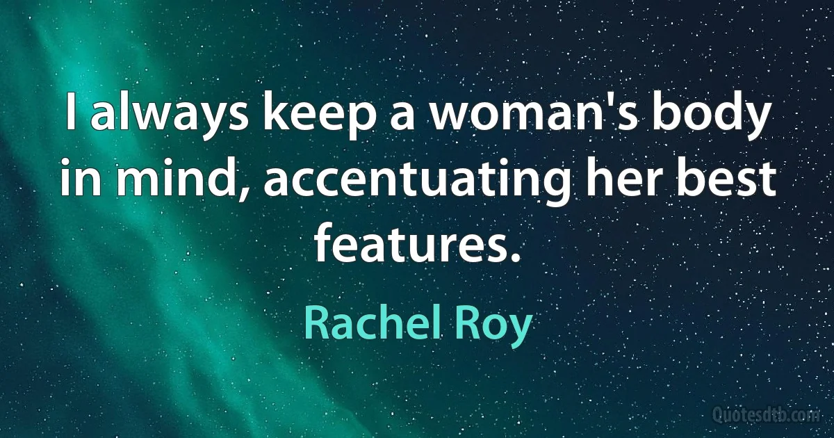 I always keep a woman's body in mind, accentuating her best features. (Rachel Roy)