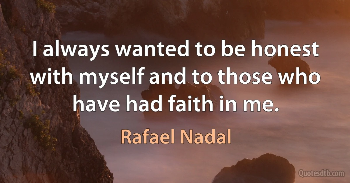 I always wanted to be honest with myself and to those who have had faith in me. (Rafael Nadal)