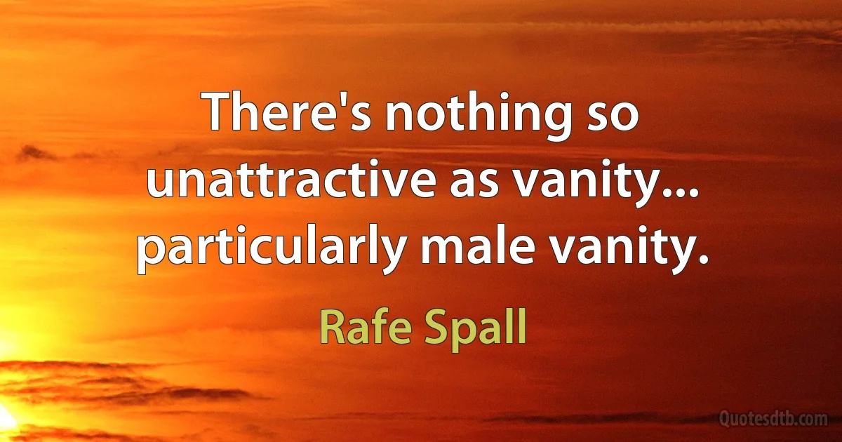 There's nothing so unattractive as vanity... particularly male vanity. (Rafe Spall)