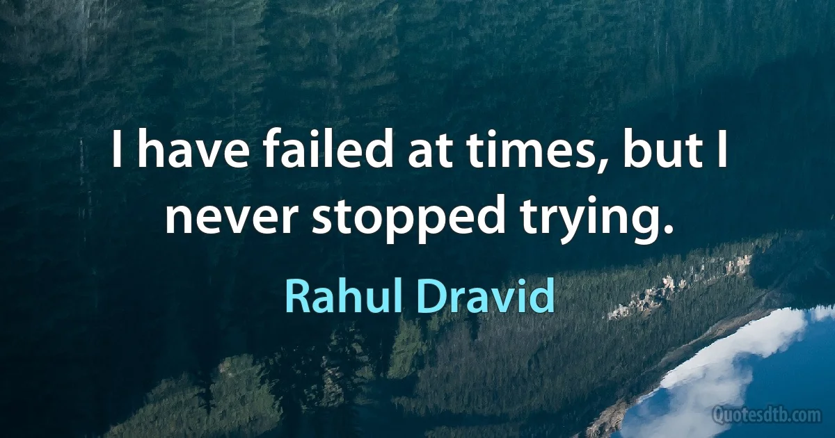 I have failed at times, but I never stopped trying. (Rahul Dravid)