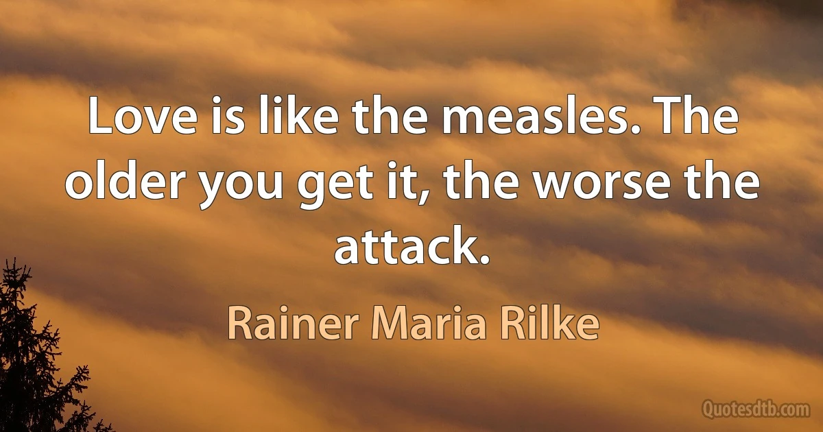 Love is like the measles. The older you get it, the worse the attack. (Rainer Maria Rilke)