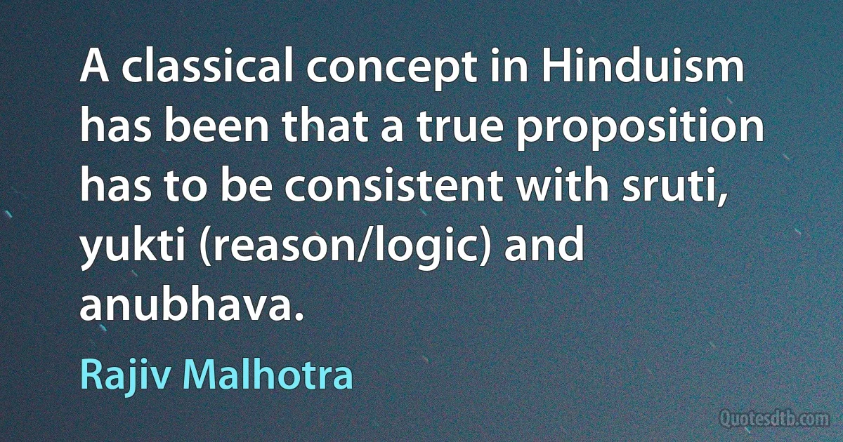 A classical concept in Hinduism has been that a true proposition has to be consistent with sruti, yukti (reason/logic) and anubhava. (Rajiv Malhotra)