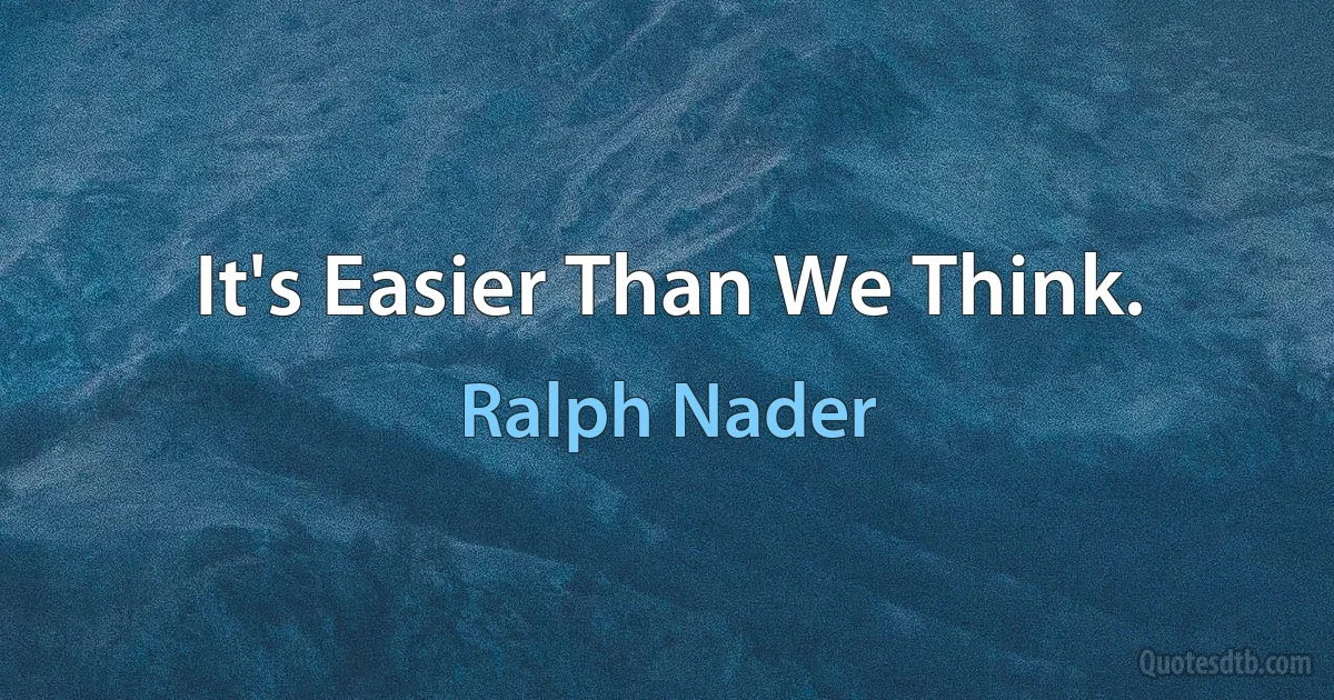 It's Easier Than We Think. (Ralph Nader)