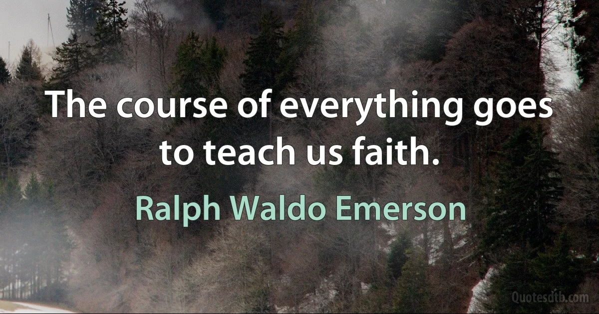 The course of everything goes to teach us faith. (Ralph Waldo Emerson)