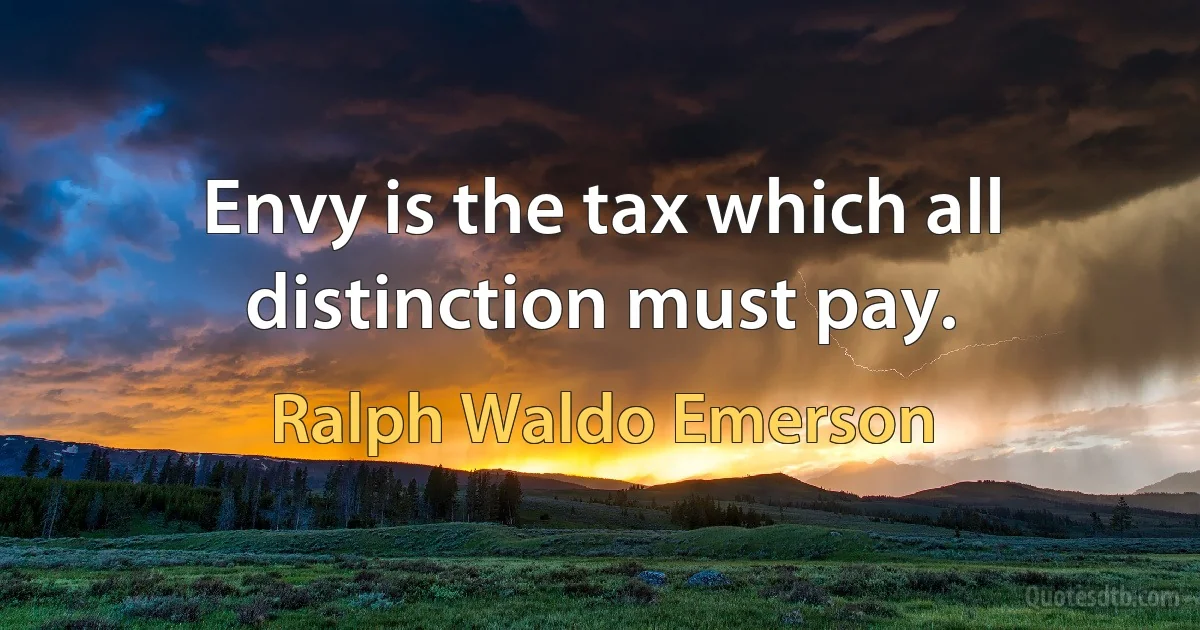 Envy is the tax which all distinction must pay. (Ralph Waldo Emerson)