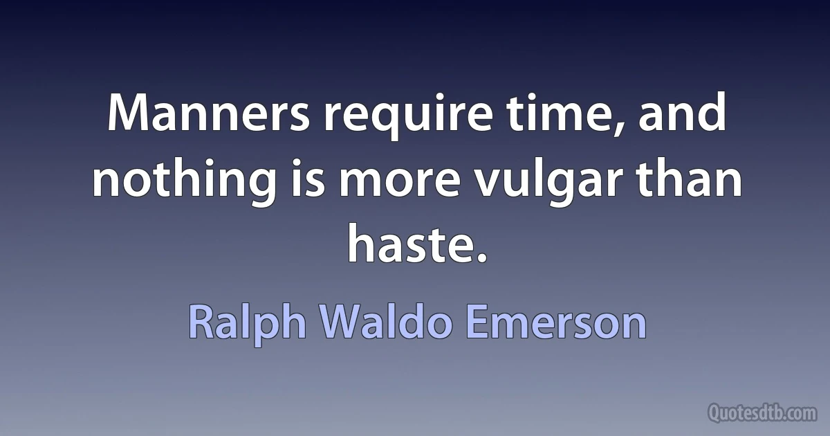 Manners require time, and nothing is more vulgar than haste. (Ralph Waldo Emerson)