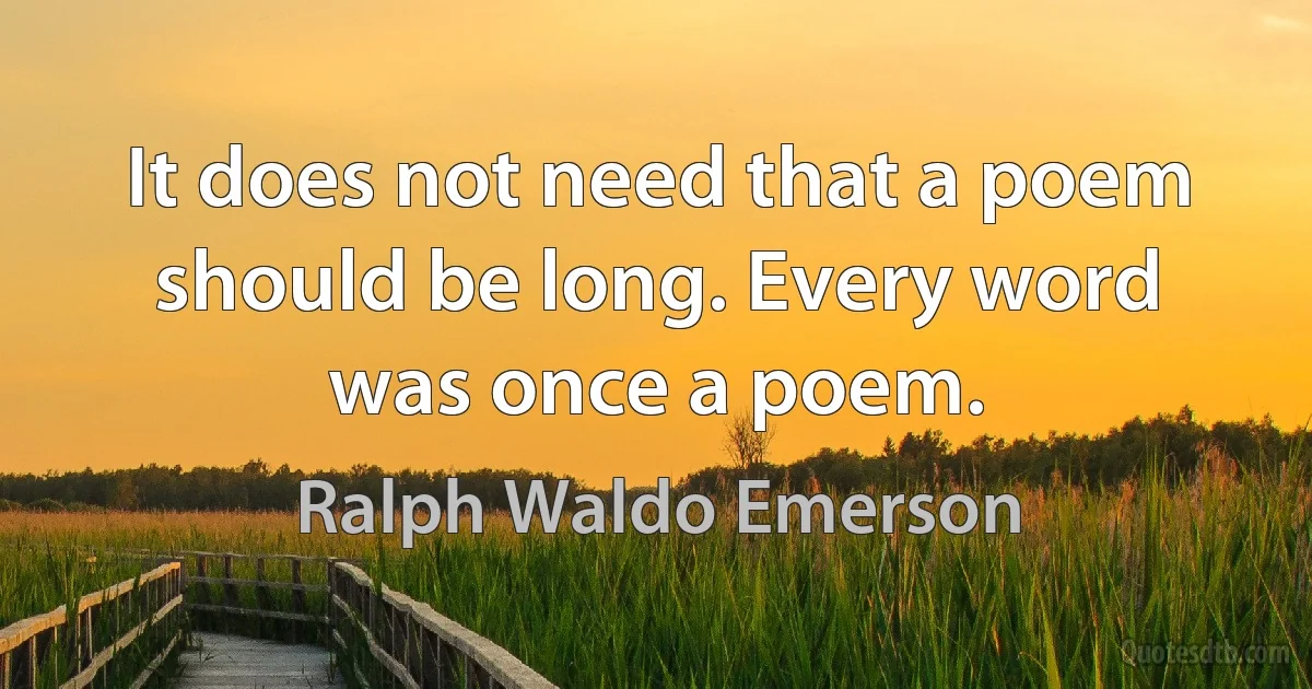 It does not need that a poem should be long. Every word was once a poem. (Ralph Waldo Emerson)