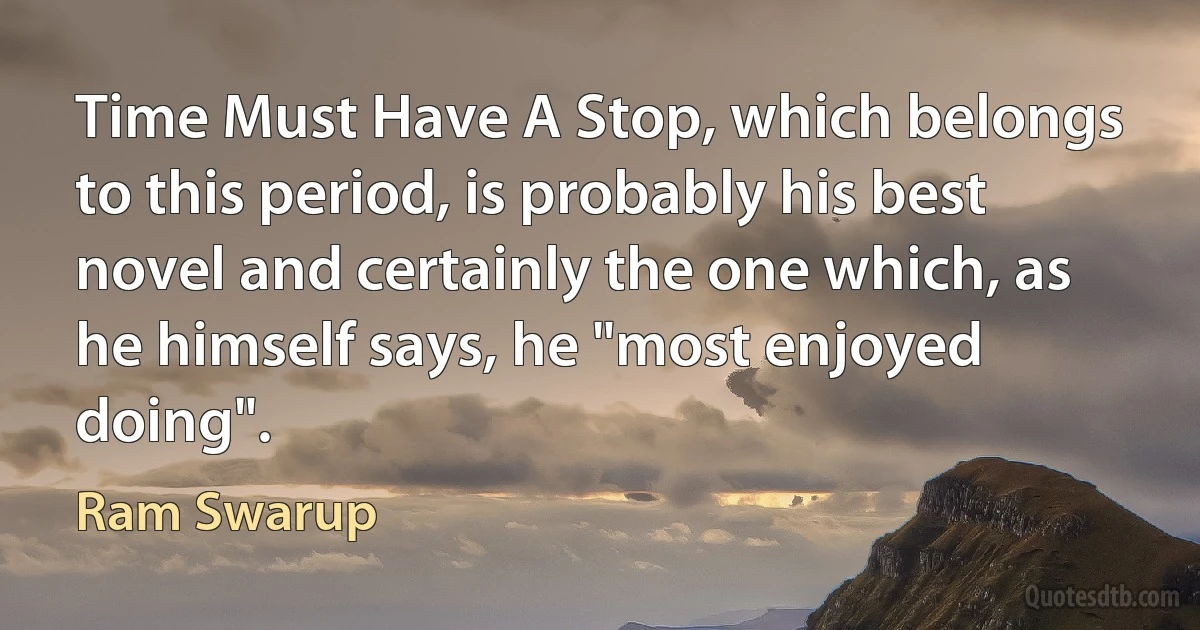 Time Must Have A Stop, which belongs to this period, is probably his best novel and certainly the one which, as he himself says, he "most enjoyed doing". (Ram Swarup)