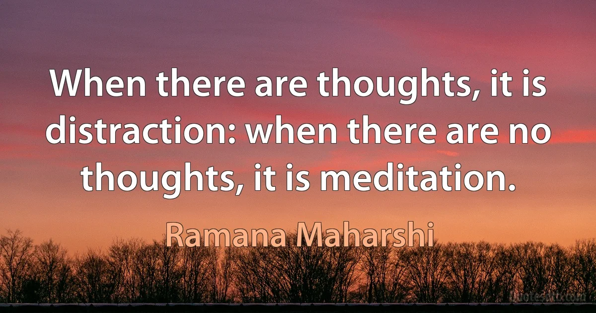 When there are thoughts, it is distraction: when there are no thoughts, it is meditation. (Ramana Maharshi)