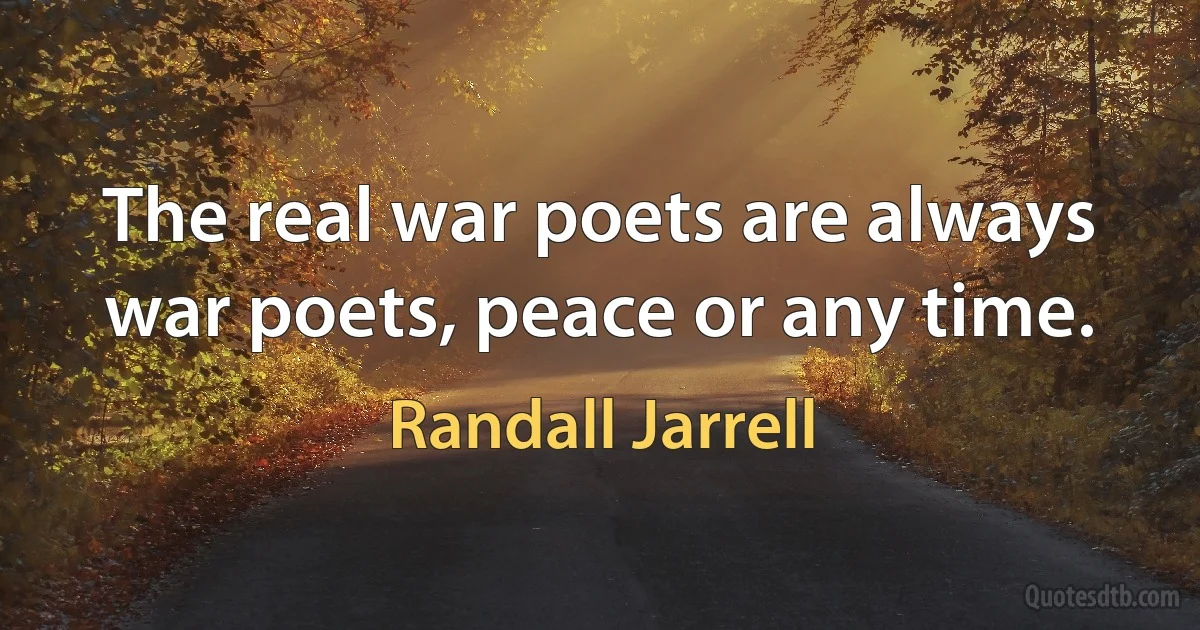 The real war poets are always war poets, peace or any time. (Randall Jarrell)