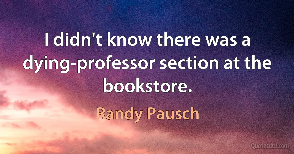 I didn't know there was a dying-professor section at the bookstore. (Randy Pausch)