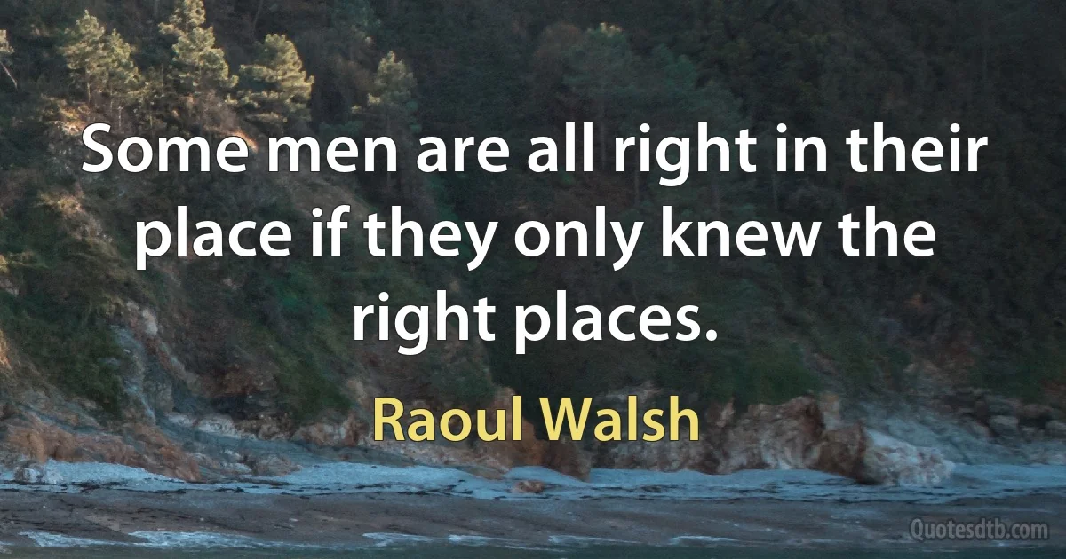 Some men are all right in their place if they only knew the right places. (Raoul Walsh)