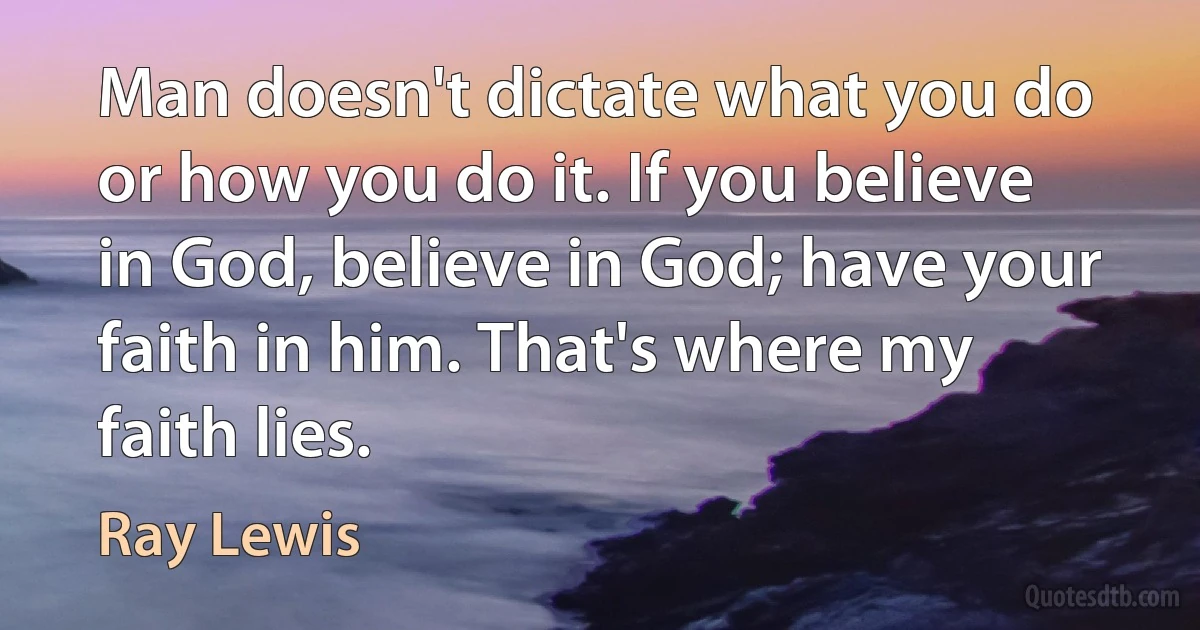 Man doesn't dictate what you do or how you do it. If you believe in God, believe in God; have your faith in him. That's where my faith lies. (Ray Lewis)